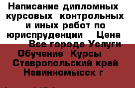 Написание дипломных, курсовых, контрольных и иных работ по юриспруденции  › Цена ­ 500 - Все города Услуги » Обучение. Курсы   . Ставропольский край,Невинномысск г.